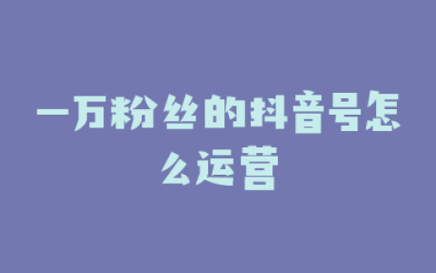 一万粉丝的抖音号怎么运营