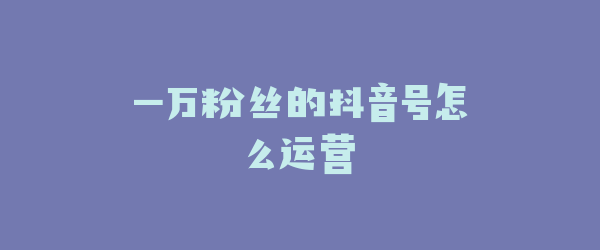 一万粉丝的抖音号怎么运营