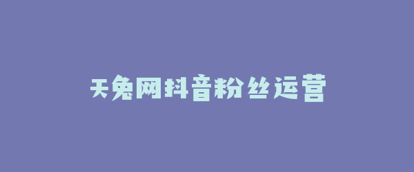 天兔网抖音粉丝运营