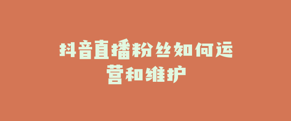 抖音直播粉丝如何运营和维护