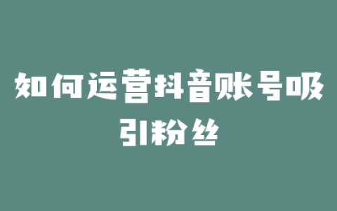 如何运营抖音账号吸引粉丝
