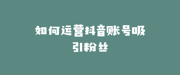 如何运营抖音账号吸引粉丝