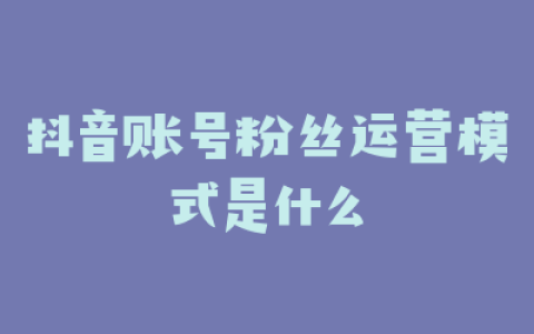 抖音账号粉丝运营模式是什么