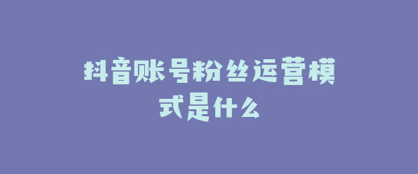 抖音账号粉丝运营模式是什么