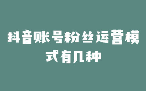 抖音账号粉丝运营模式有几种