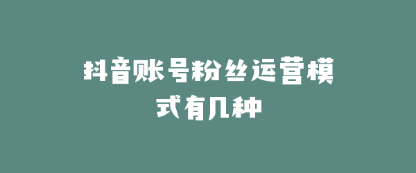 抖音账号粉丝运营模式有几种