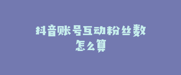 抖音账号互动粉丝数怎么算