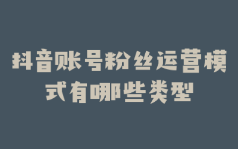 抖音账号粉丝运营模式有哪些类型