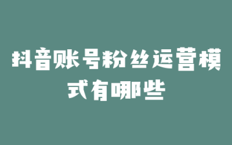 抖音账号粉丝运营模式有哪些