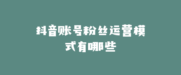 抖音账号粉丝运营模式有哪些