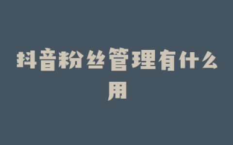 抖音粉丝管理有什么用