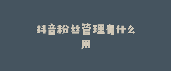 抖音粉丝管理有什么用