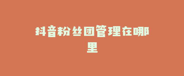 抖音粉丝团管理在哪里