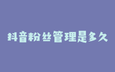 抖音粉丝管理是多久