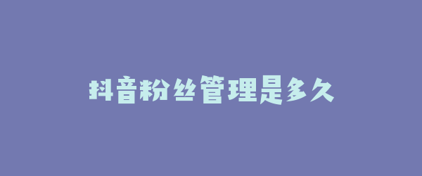 抖音粉丝管理是多久
