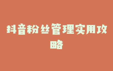 抖音粉丝管理实用攻略