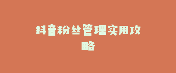 抖音粉丝管理实用攻略