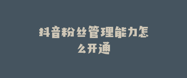 抖音粉丝管理能力怎么开通