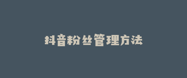 抖音粉丝管理方法