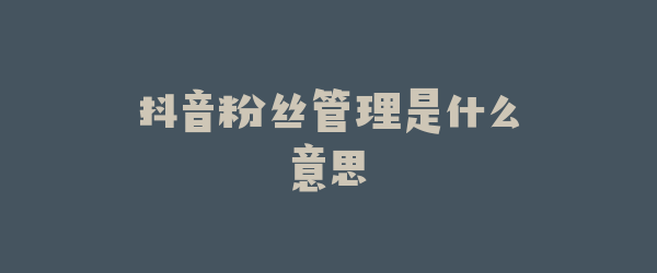 抖音粉丝管理是什么意思