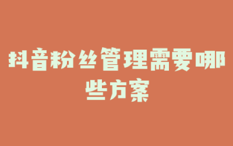 抖音粉丝管理需要哪些方案
