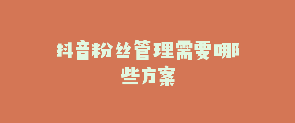 抖音粉丝管理需要哪些方案
