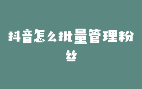 抖音怎么批量管理粉丝