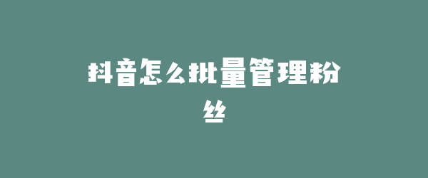 抖音怎么批量管理粉丝