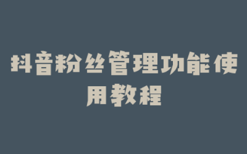 抖音粉丝管理功能使用教程