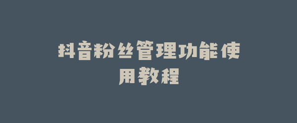 抖音粉丝管理功能使用教程
