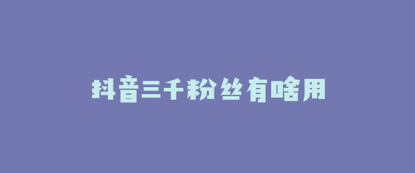 抖音三千粉丝有啥用