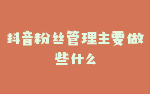 抖音粉丝管理主要做些什么