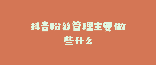 抖音粉丝管理主要做些什么