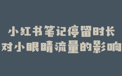 小红书笔记停留时长对小眼睛流量的影响