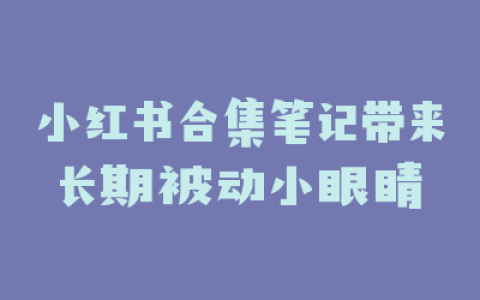 小红书合集笔记带来长期被动小眼睛