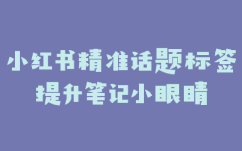 小红书精准话题标签提升笔记小眼睛