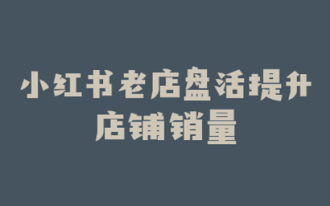小红书老店盘活提升店铺销量