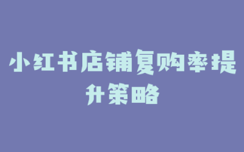 小红书店铺复购率提升策略