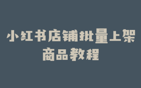 小红书店铺批量上架商品教程