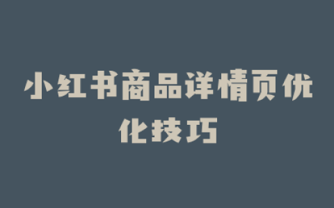 小红书商品详情页优化技巧