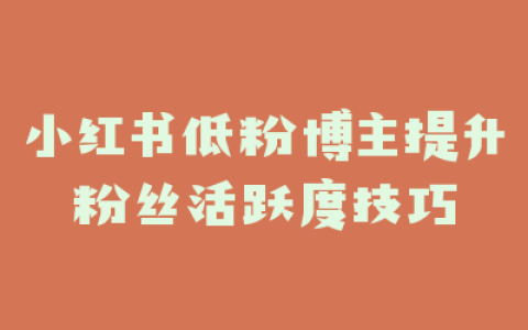 小红书低粉博主提升粉丝活跃度技巧